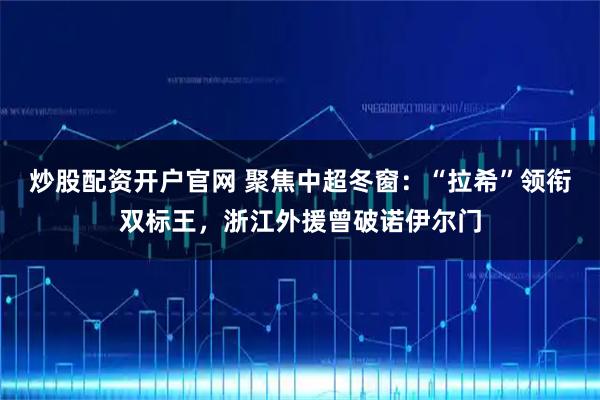 炒股配资开户官网 聚焦中超冬窗：“拉希”领衔双标王，浙江外援曾破诺伊尔门