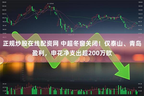 正规炒股在线配资网 中超冬窗关闭！仅泰山、青岛盈利，申花净支出超200万欧