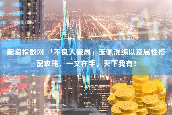 配资指数网 「不良人破局」玉佩洗练以及属性搭配攻略，一文在手，天下我有！