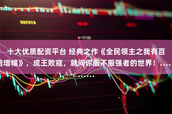 十大优质配资平台 经典之作《全民领主之我有百倍增幅》，成王败寇，就问你服不服强者的世界！……