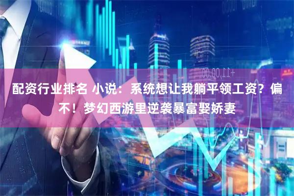 配资行业排名 小说：系统想让我躺平领工资？偏不！梦幻西游里逆袭暴富娶娇妻
