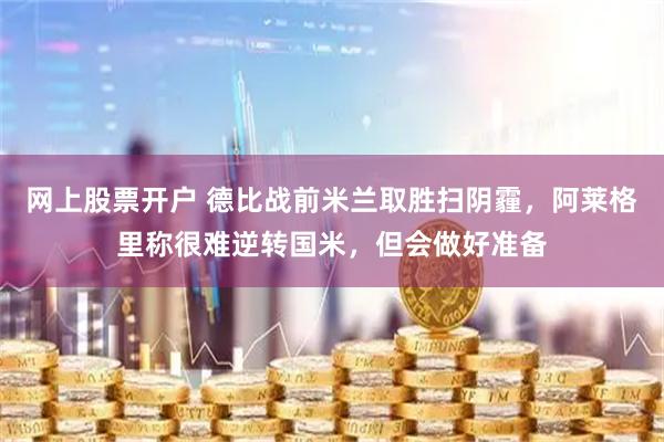 网上股票开户 德比战前米兰取胜扫阴霾，阿莱格里称很难逆转国米，但会做好准备