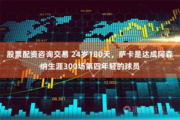 股票配资咨询交易 24岁180天，萨卡是达成阿森纳生涯300场第四年轻的球员