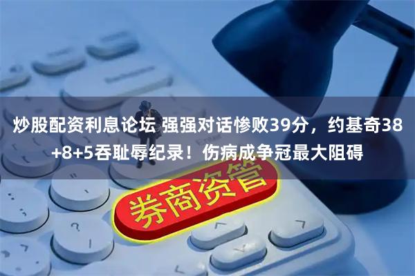 炒股配资利息论坛 强强对话惨败39分，约基奇38+8+5吞耻辱纪录！伤病成争冠最大阻碍
