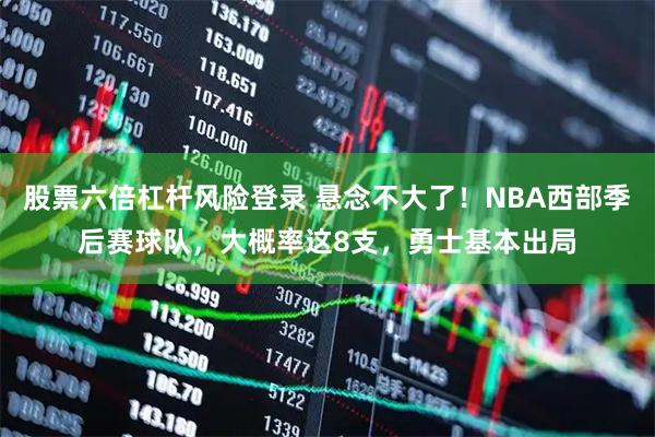 股票六倍杠杆风险登录 悬念不大了！NBA西部季后赛球队，大概率这8支，勇士基本出局