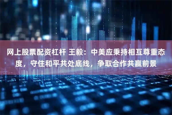 网上股票配资杠杆 王毅：中美应秉持相互尊重态度，守住和平共处底线，争取合作共赢前景