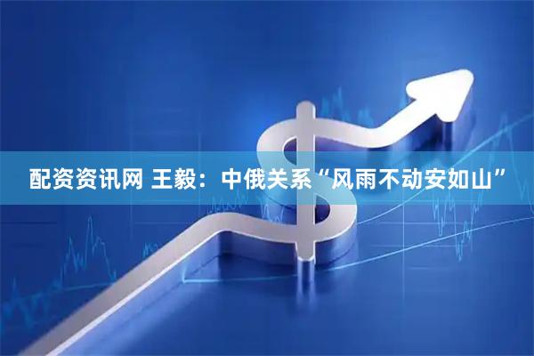 配资资讯网 王毅：中俄关系“风雨不动安如山”
