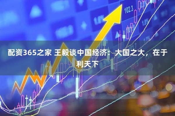 配资365之家 王毅谈中国经济：大国之大，在于利天下