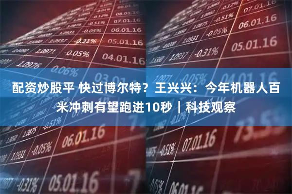 配资炒股平 快过博尔特？王兴兴：今年机器人百米冲刺有望跑进10秒｜科技观察