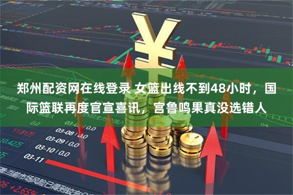 郑州配资网在线登录 女篮出线不到48小时，国际篮联再度官宣喜讯，宫鲁鸣果真没选错人