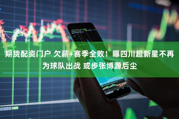期货配资门户 欠薪+赛季全败！曝四川超新星不再为球队出战 或步张博源后尘