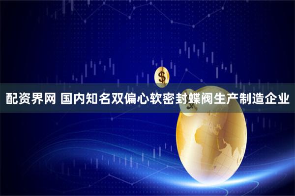 配资界网 国内知名双偏心软密封蝶阀生产制造企业