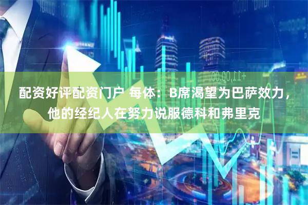 配资好评配资门户 每体：B席渴望为巴萨效力，他的经纪人在努力说服德科和弗里克