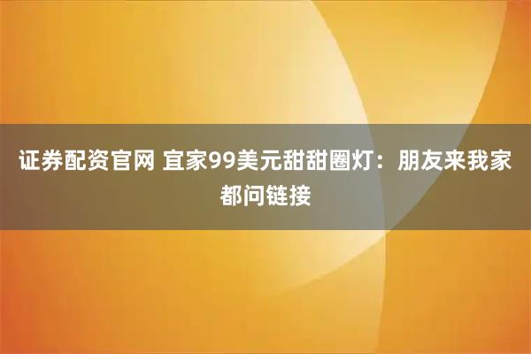证券配资官网 宜家99美元甜甜圈灯：朋友来我家都问链接