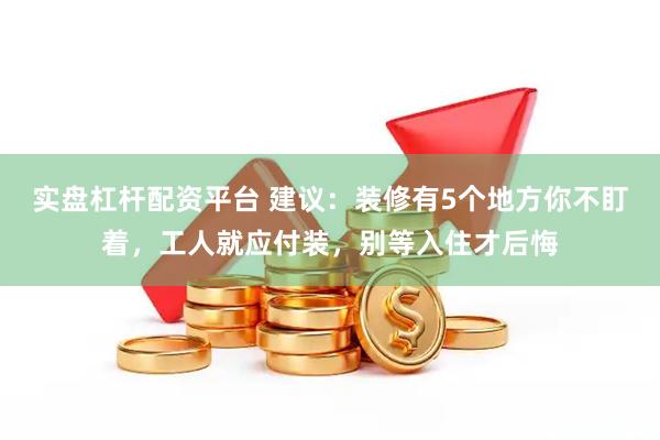 实盘杠杆配资平台 建议：装修有5个地方你不盯着，工人就应付装，别等入住才后悔