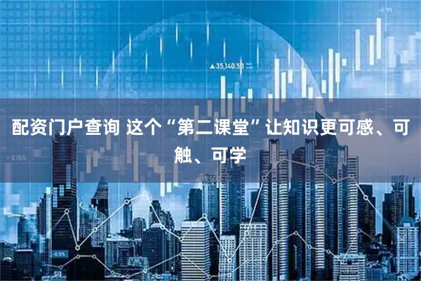 配资门户查询 这个“第二课堂”让知识更可感、可触、可学