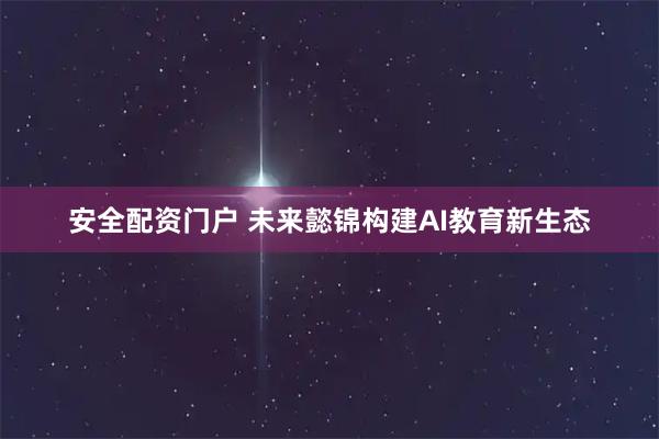 安全配资门户 未来懿锦构建AI教育新生态