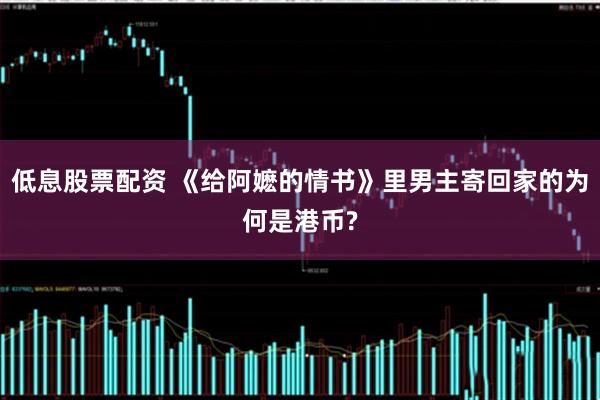 低息股票配资 《给阿嬷的情书》里男主寄回家的为何是港币?