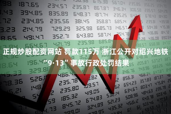 正规炒股配资网站 罚款115万 浙江公开对绍兴地铁“9·13”事故行政处罚结果