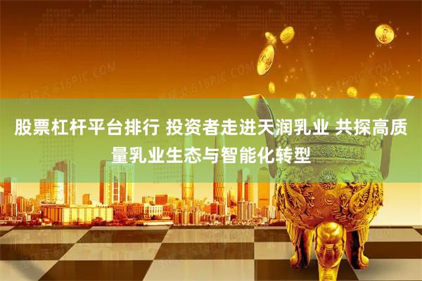 股票杠杆平台排行 投资者走进天润乳业 共探高质量乳业生态与智能化转型